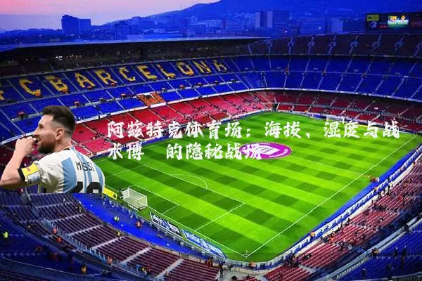 阿兹特克体育场：海拔、湿度与战术博弈的隐秘战场