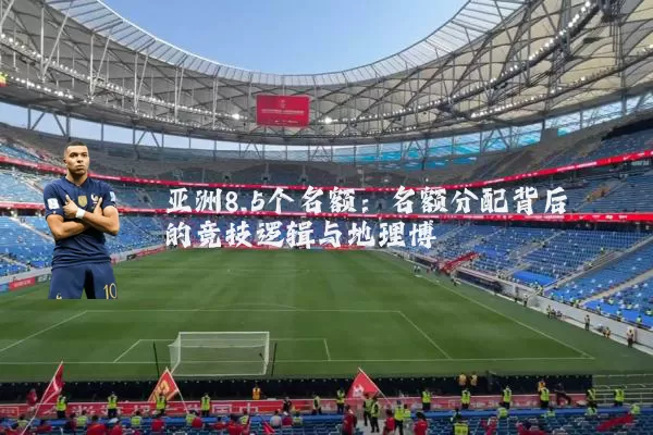 亚洲8.5个名额：名额分配背后的竞技逻辑与地理博弈