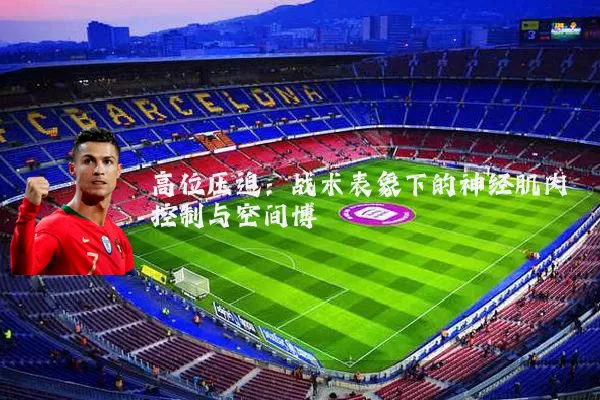 高位压迫:战术表象下的神经肌肉控制与空间博弈