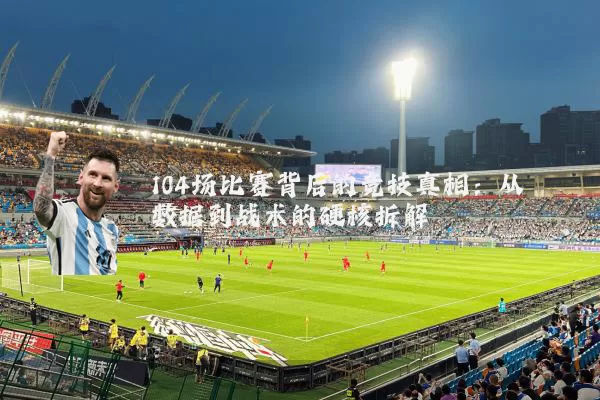 104场比赛背后的竞技真相：从数据到战术的硬核拆解