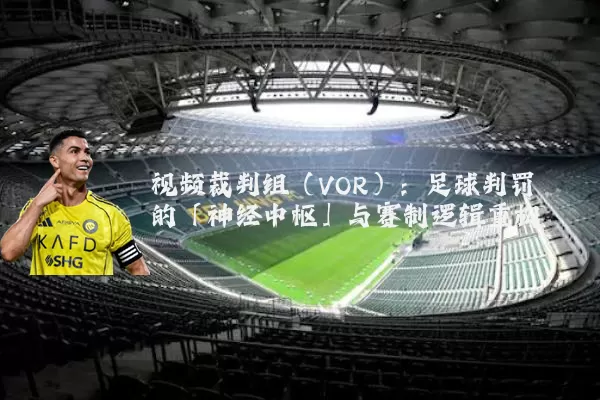 视频裁判组(VOR):足球判罚的「神经中枢」与赛制逻辑重构