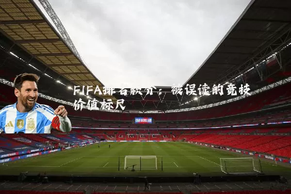 FIFA排名积分:被误读的竞技价值标尺