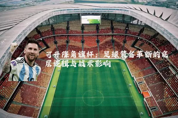 可升降角旗杆:足球装备革新的底层逻辑与战术影响