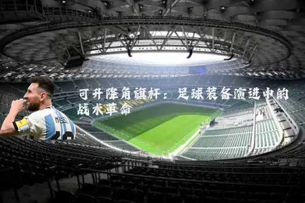 可升降角旗杆:足球装备演进中的战术革命