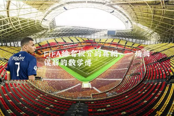 FIFA排名积分的真相:一场被误解的数学博弈