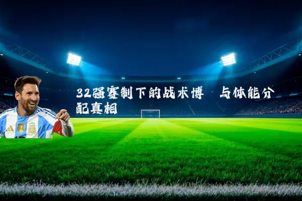 32强赛制下的战术博弈与体能分配真相